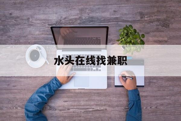 下载水头在线找工作找兼职须知